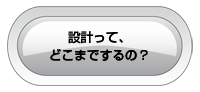 設計って、どこまでするの？